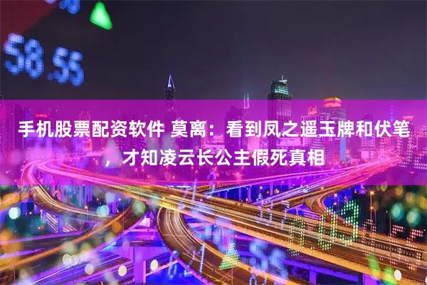 手机股票配资软件 莫离：看到凤之遥玉牌和伏笔，才知凌云长公主假死真相