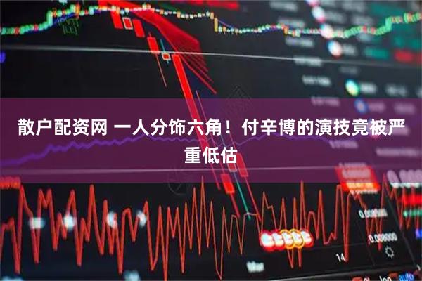 散户配资网 一人分饰六角！付辛博的演技竟被严重低估
