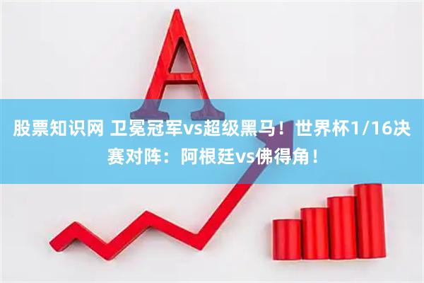 股票知识网 卫冕冠军vs超级黑马！世界杯1/16决赛对阵：阿根廷vs佛得角！