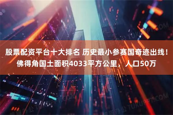 股票配资平台十大排名 历史最小参赛国奇迹出线！佛得角国土面积4033平方公里，人口50万